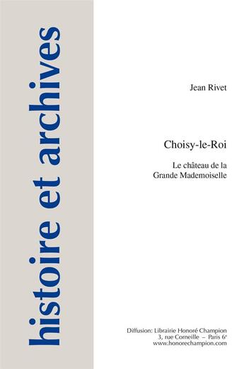 Couverture du livre « Histoire et archives : hors-série Tome 13 ; Choisy-le-Roi : le château de la Grande Mademoiselle » de Jean Rivet aux éditions Honore Champion