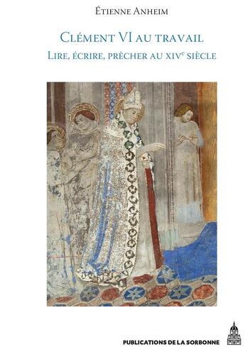 Couverture du livre « Clément VI au travail : Lire, écrire, prêcher au XIVe siècle » de Etienne Anheim aux éditions Editions De La Sorbonne