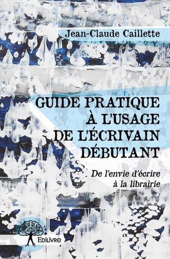 Couverture du livre « Guide pratique à l'usage de l'écrivain débutant » de Jean-Claude Caillette aux éditions Edilivre