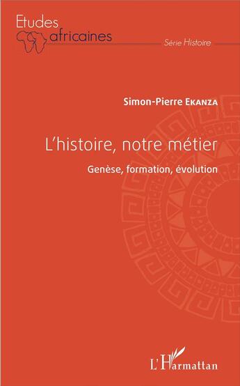 Couverture du livre « L'histoire, notre métier ; genèse, formation, évolution » de Simon-Pierre Ekanza aux éditions L'harmattan