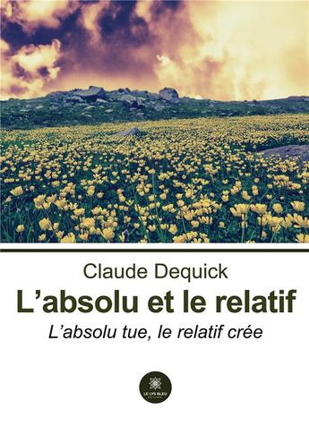 Couverture du livre « L'absolu et le relatif : L'absolu tue, le relatif crée » de Dequick Claude aux éditions Le Lys Bleu