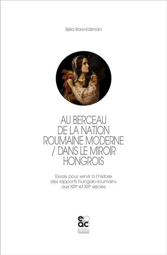 Couverture du livre « Au berceau de la nation roumaine moderne : dans le miroir hongrois ; essais pour servir à l'histoire des rapports hungaro-roumains aux XIXe et XXe siècles » de Bela Borsi-Kalman aux éditions Archives Contemporaines