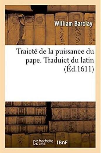 Couverture du livre « Traicte de la puissance du pape, scavoir s'il a quelque droict, empire ou domination - sur les rois » de Barclay William aux éditions Hachette Bnf