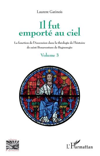 Couverture du livre « Il fut emporte au ciel Tome 3 ; la fonction de l'ascension dans la théologie de l'histoire de saint Bonaventure de Bagnoregio » de Laurent Gatinois aux éditions L'harmattan