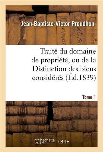 Couverture du livre « Traite du domaine de propriete, ou de la distinction des biens consideres. tome 1 - principalement p » de Proudhon-J-B-V aux éditions Hachette Bnf