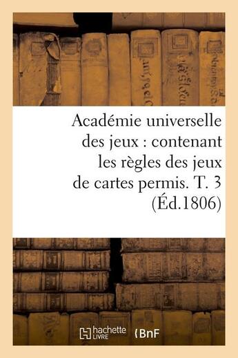 Couverture du livre « Academie universelle des jeux : contenant les regles des jeux de cartes permis. t. 3 (ed.1806) » de  aux éditions Hachette Bnf