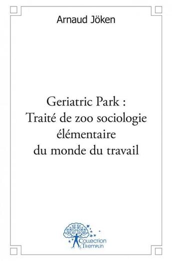 Couverture du livre « Geriatric park : traite de zoo sociologie elementaire du monde du travail » de Joken Arnaud aux éditions Edilivre