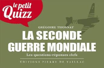 Couverture du livre « Le petit quizz : La Seconde Guerre mondiale : Les questions-réponses clefs » de Gregoire Thonnat aux éditions Editions Pierre De Taillac