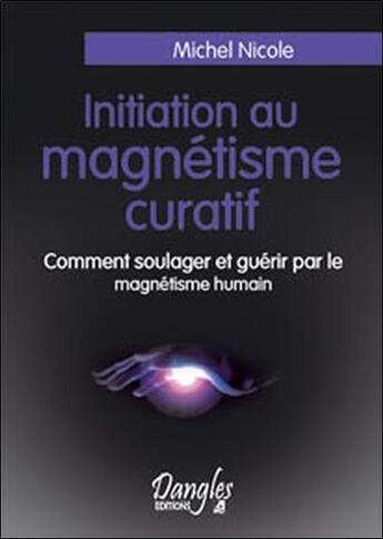 Couverture du livre « Initiation au magnétisme curatif ; comment soulager et guérir par le magnétisme humain » de Nicole Michel aux éditions Dangles