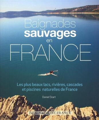 Couverture du livre « Baignades sauvages en France ; les plus beaux lacs, rivières, cascades et piscines naturelles de France » de Daniel Start aux éditions Ouest France