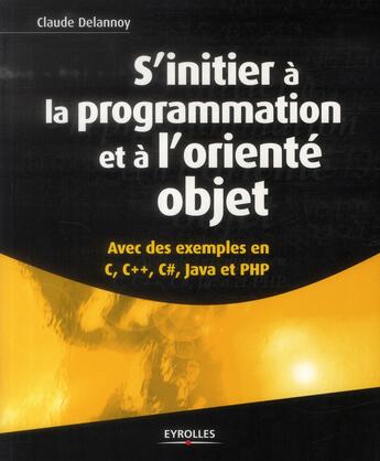 Couverture du livre « S'initier à la programmation et à l'oriente objet ; avec des exemples en en C, C++, C#, Java et PHP » de Claude Delannoy aux éditions Eyrolles