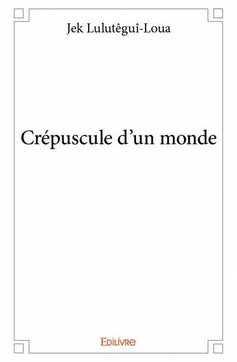 Couverture du livre « Crépuscule d'un monde » de Jek Lulutegui-Loua aux éditions Edilivre