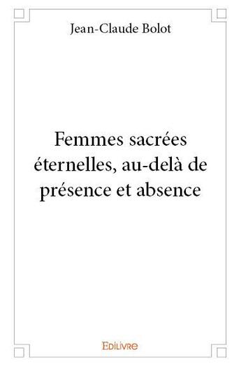 Couverture du livre « Femmes sacrées éternelles, au-delà de présence et absence » de Jean-Claude Bolot aux éditions Edilivre