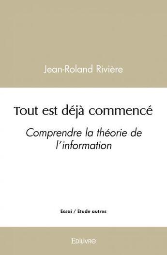 Couverture du livre « Tout est deja commence - comprendre la theorie de l information » de Jean-Roland Riviere aux éditions Edilivre