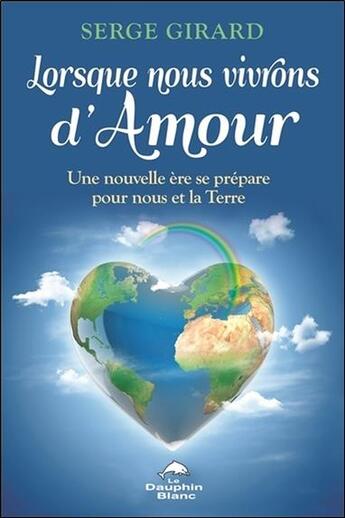 Couverture du livre « Lorsque nous vivrons d'amour ; une nouvelle ère se prépare pour nous et la Terre » de Serge Girard aux éditions Dauphin Blanc