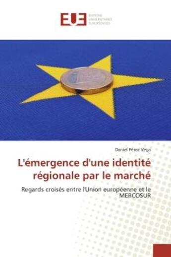 Couverture du livre « L'émergence d'une identité régionale par le marché : Regards croisés entre l'Union européenne et le MERCOSUR » de Daniel Pérez Vega aux éditions Editions Universitaires Europeennes