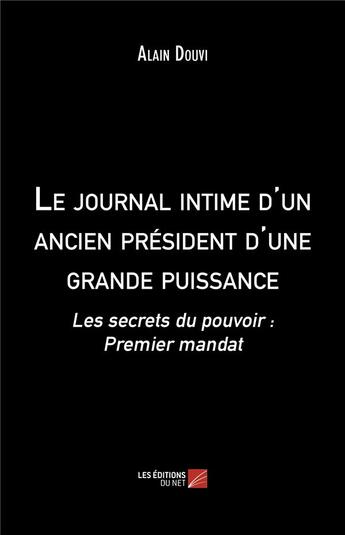 Couverture du livre « Le journal intime d'un ancien président d'une grande puissance ; les secrets du pouvoir : premier mandat » de Alain Douvi aux éditions Editions Du Net