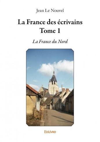 Couverture du livre « La France des écrivains t.1 ; la France du Nord » de Jean Le Nouvel aux éditions Edilivre