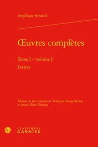 Couverture du livre « Oeuvres complètes t.1 ; volume 1 : lettres » de Angelique Arnauld aux éditions Classiques Garnier