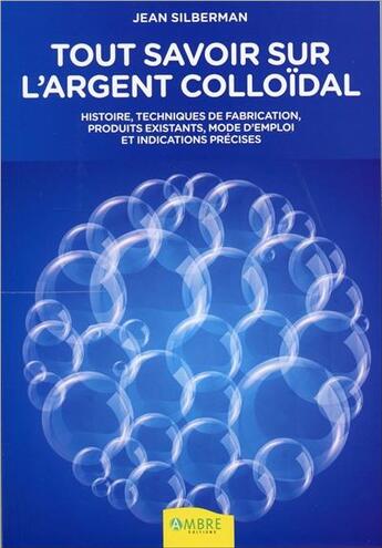 Couverture du livre « Tout savoir sur l'argent colloïdal ; histoire, techniques de fabrication, produits existants, indications thérapeutiques et mode d'emploi » de Jean Silberman aux éditions Ambre