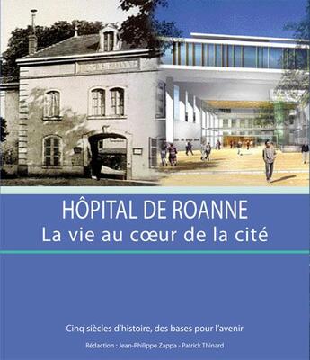 Couverture du livre « Hôpital de Roanne, la vie au coeur de la cité ; cinq siècles d'histoires, des bases pour l'avenir » de Jean-Philippe Zappa et Patrick Thinard aux éditions Thoba's