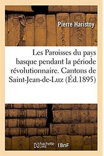 Couverture du livre « Les Paroisses du pays basque pendant la période révolutionnaire. Cantons de Saint-Jean-de-Luz : Ustaritz, Labastide-Clairence, Baïgorry, Saint-Jean-Pied-de-Port, Saint-Palais et Iholdy » de Haristoy Pierre aux éditions Hachette Bnf