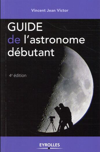 Couverture du livre « Guide de l'astronome débutant (4e édition) » de Vincent Jean Victor aux éditions Eyrolles