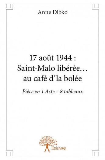 Couverture du livre « 17 aout 1944 : Saint-Malo libérée... au café d'la bolée ; pièce en 1 acte - 8 tableaux » de Anne Dibko aux éditions Edilivre