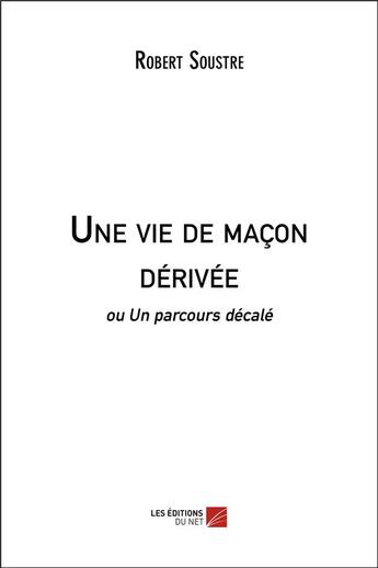 Couverture du livre « Une vie de maçon dérivée ou un parcours décalé » de Robert Soustre aux éditions Editions Du Net