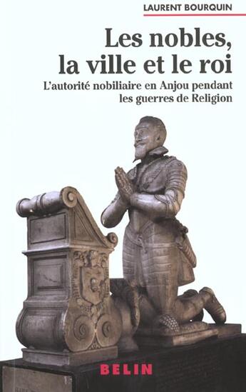 Couverture du livre « Les nobles, la ville et le roi ; l'autorité nobiliaire en Anjou pendant les guerres de religion » de Laurent Bourquin aux éditions Belin