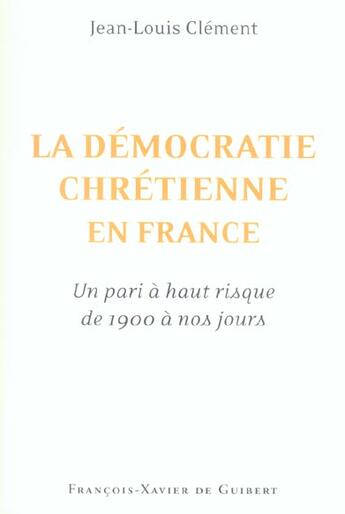 Couverture du livre « La democratie chretienne en france : - un pari a haut risque de 1900 a nos jours » de Jean-Louis Clement aux éditions Francois-xavier De Guibert