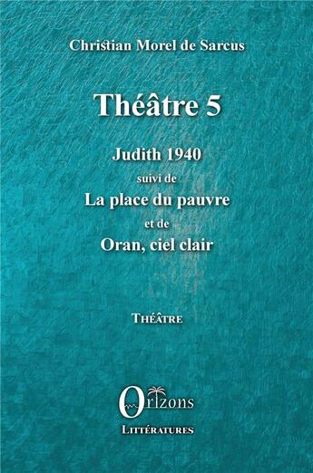 Couverture du livre « Théâtre 5 : Judith 1940, la place du pauvre, Oran, ciel clair » de Christian Morel De Sarcus aux éditions Orizons