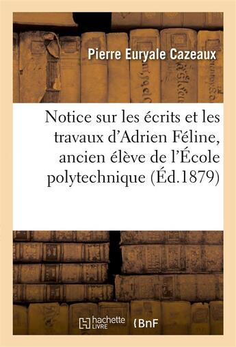 Couverture du livre « Notice sur les ecrits et les travaux d'adrien feline, ancien eleve de l'ecole polytechnique » de Cazeaux P E. aux éditions Hachette Bnf