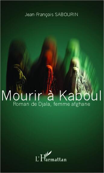 Couverture du livre « Mourir à Kaboul ; roman de Djala femme afghane » de Jean-Francois Sabourin aux éditions L'harmattan