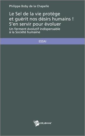 Couverture du livre « Le sel de la vie protège et guérit nos désirs humains ! s'en servir pour évoluer ; un ferment évolutif indispensable à la société humaine » de Philippe Boby De La Chapelle aux éditions Publibook