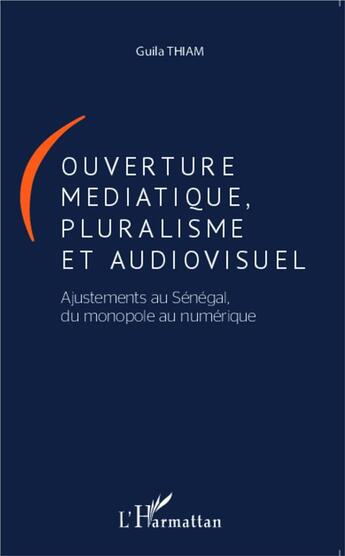 Couverture du livre « Ouverture médiatique, pluralisme et audiovisuel ; ajustements au Sénégal du monde numérique » de Guila Thiam aux éditions L'harmattan