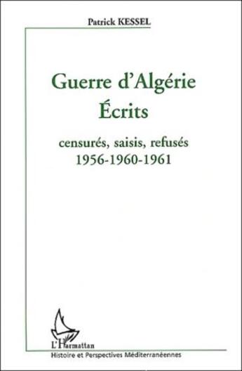 Couverture du livre « Guerre d'Algérie ; écrits ; censurés, saisis, refusés ; 1956 - 1960 - 1961 » de Patrick Kessel aux éditions L'harmattan