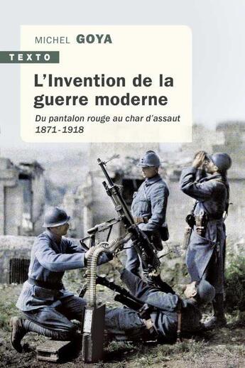 Couverture du livre « L'invention de la guerre moderne ; du pantalon rouge au char d'assaut 1871-1918 » de Michel Goya aux éditions Tallandier