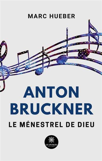 Couverture du livre « Anton Bruckner : Le ménestrel de Dieu » de Hueber Marc aux éditions Le Lys Bleu