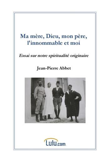 Couverture du livre « Ma mère, Dieu, mon père, l'innommable et moi : essai sur notre spiritualité originaire » de Jean-Pierre Abbet aux éditions Lulu