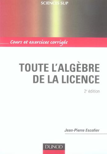 Couverture du livre « Toute L'Algebre De La Licence ; Cours Et Exercices Corriges (2e Edition) » de Jean-Pierre Escoffier aux éditions Dunod