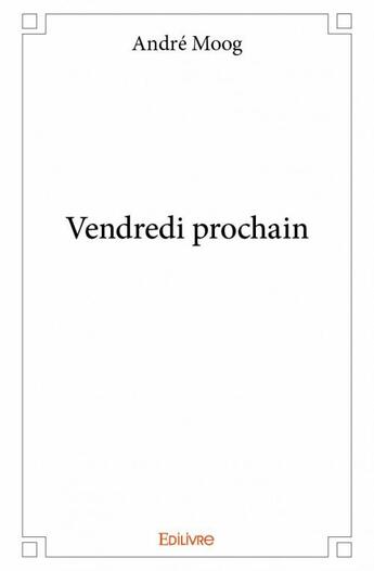 Couverture du livre « Vendredi prochain » de Moog Andre aux éditions Edilivre