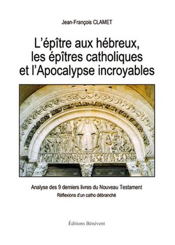 Couverture du livre « L'épître aux hébreux, les épîtres catholiques et l'Apocalypse incroyables ; analyse des 9 derniers livres du Nouveau Testament ; réflexions d'un catho débranché » de Jean-Francois Clamet aux éditions Benevent