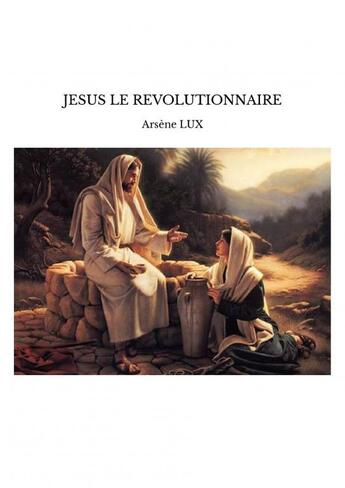 Couverture du livre « JESUS LE REVOLUTIONNAIRE » de Arsène Lux aux éditions Thebookedition.com