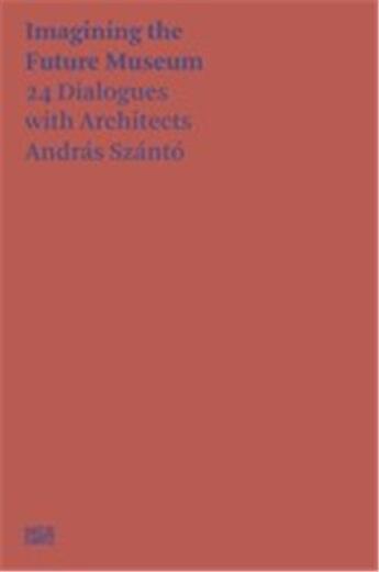 Couverture du livre « Andras Szanto : imagining the future museum : 24 dialogues with architects » de Andras Szanto et Neil Holt aux éditions Hatje Cantz