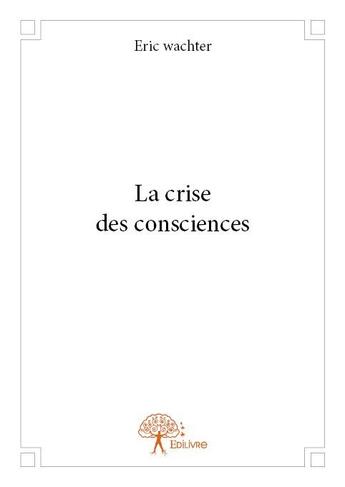 Couverture du livre « La crise des consciences » de Eric Wachter aux éditions Edilivre