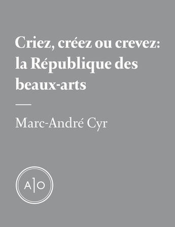 Couverture du livre « Criez, créez ou crevez: la République des beaux-arts » de Marc-Andre Cyr aux éditions Atelier 10