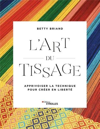 Couverture du livre « L'art du tissage ; métier, fils, structure ; apprivoiser la technique pour créer en liberté » de Betty Briand aux éditions Eyrolles