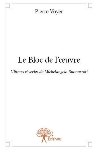 Couverture du livre « Le bloc de l'oeuvre ; ultimes rêveries de Michelangelo » de Pierre Voyer aux éditions Edilivre