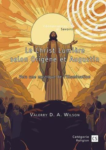 Couverture du livre « Le Christ Lumière selon Origène et Augustin : Vers une mystique de l'illumination » de Valerry D. A. Wilson aux éditions Connaissances Et Savoirs